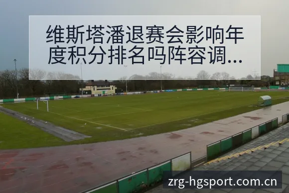 维斯塔潘退赛会影响年度积分排名吗阵容调整战术价值分析 - 皇冠体育app